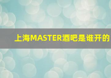 上海MASTER酒吧是谁开的