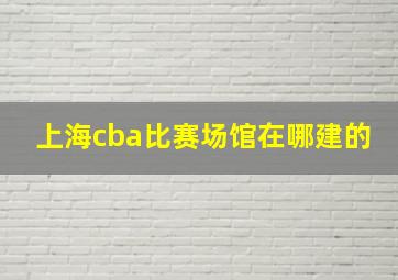 上海cba比赛场馆在哪建的