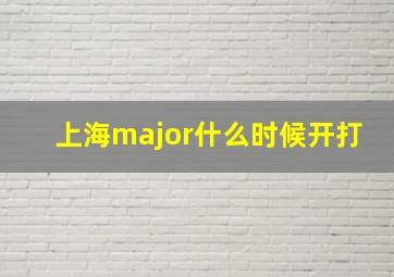 上海major什么时候开打