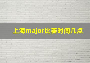 上海major比赛时间几点