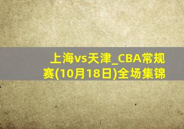 上海vs天津_CBA常规赛(10月18日)全场集锦