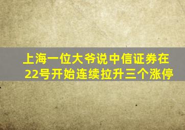 上海一位大爷说中信证券在22号开始连续拉升三个涨停