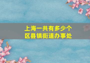 上海一共有多少个区县镇街道办事处