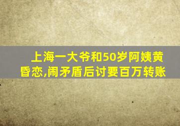 上海一大爷和50岁阿姨黄昏恋,闹矛盾后讨要百万转账