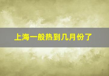 上海一般热到几月份了