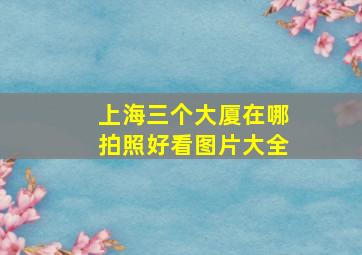 上海三个大厦在哪拍照好看图片大全