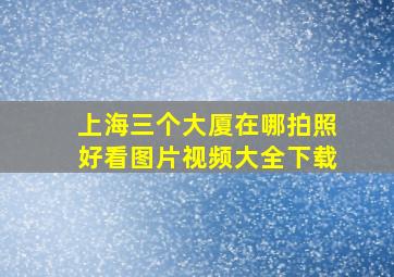 上海三个大厦在哪拍照好看图片视频大全下载