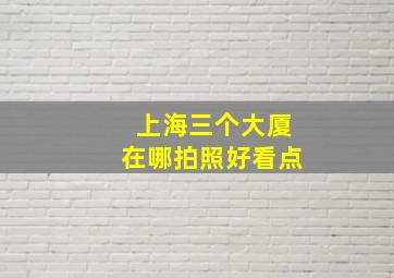 上海三个大厦在哪拍照好看点