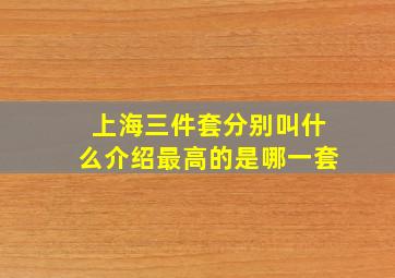 上海三件套分别叫什么介绍最高的是哪一套