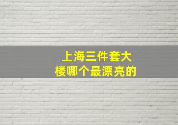 上海三件套大楼哪个最漂亮的