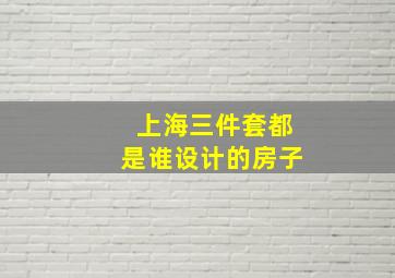 上海三件套都是谁设计的房子