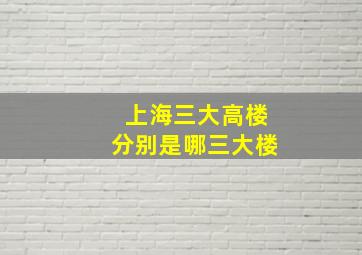 上海三大高楼分别是哪三大楼