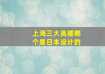 上海三大高楼哪个是日本设计的