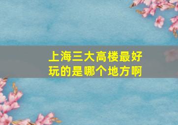 上海三大高楼最好玩的是哪个地方啊