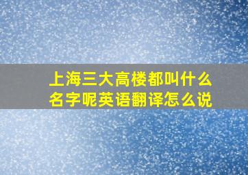 上海三大高楼都叫什么名字呢英语翻译怎么说