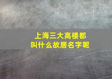 上海三大高楼都叫什么故居名字呢