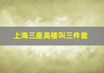 上海三座高楼叫三件套