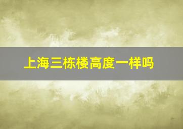 上海三栋楼高度一样吗