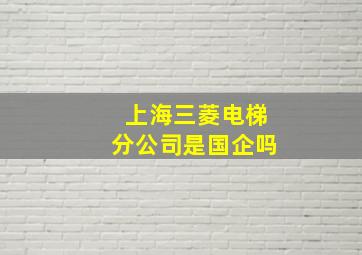 上海三菱电梯分公司是国企吗