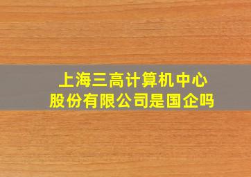 上海三高计算机中心股份有限公司是国企吗