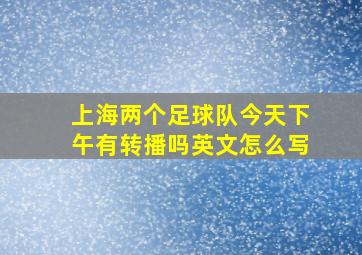 上海两个足球队今天下午有转播吗英文怎么写