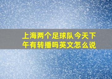 上海两个足球队今天下午有转播吗英文怎么说