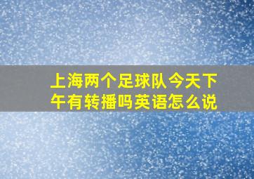 上海两个足球队今天下午有转播吗英语怎么说