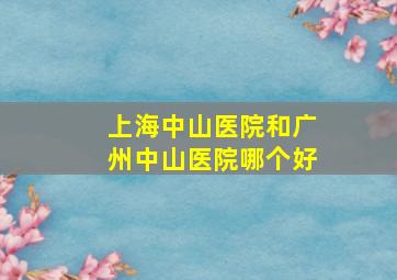 上海中山医院和广州中山医院哪个好