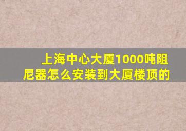 上海中心大厦1000吨阻尼器怎么安装到大厦楼顶的