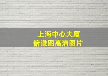 上海中心大厦俯瞰图高清图片