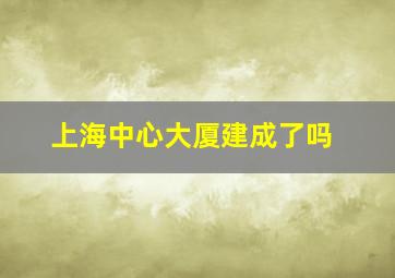 上海中心大厦建成了吗