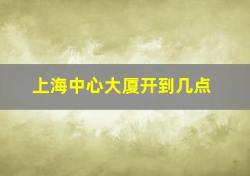 上海中心大厦开到几点