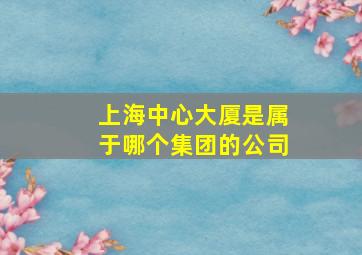 上海中心大厦是属于哪个集团的公司