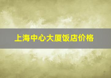 上海中心大厦饭店价格