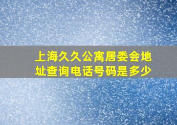 上海久久公寓居委会地址查询电话号码是多少