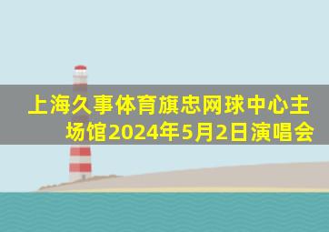 上海久事体育旗忠网球中心主场馆2024年5月2日演唱会