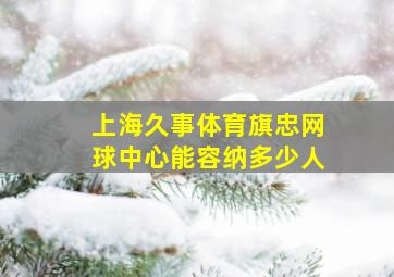 上海久事体育旗忠网球中心能容纳多少人