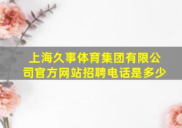 上海久事体育集团有限公司官方网站招聘电话是多少