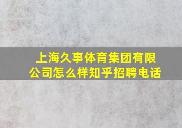 上海久事体育集团有限公司怎么样知乎招聘电话