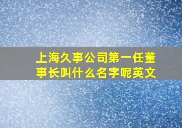 上海久事公司第一任董事长叫什么名字呢英文