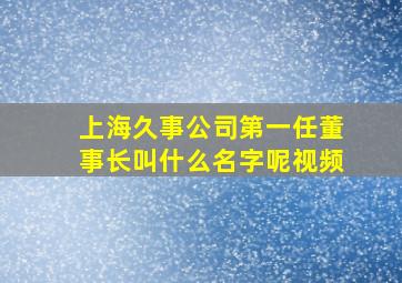 上海久事公司第一任董事长叫什么名字呢视频