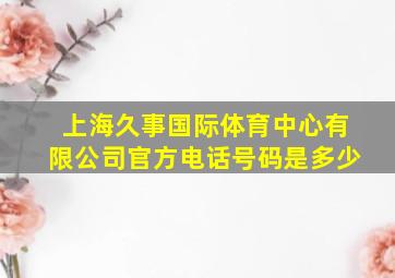 上海久事国际体育中心有限公司官方电话号码是多少