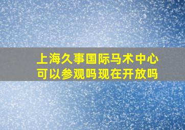 上海久事国际马术中心可以参观吗现在开放吗