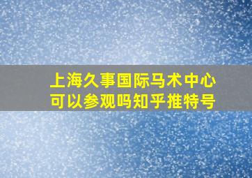 上海久事国际马术中心可以参观吗知乎推特号