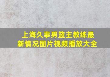 上海久事男篮主教练最新情况图片视频播放大全