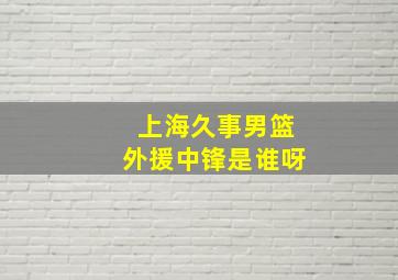 上海久事男篮外援中锋是谁呀