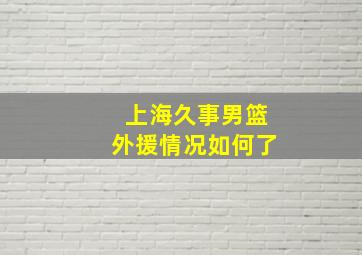 上海久事男篮外援情况如何了