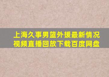 上海久事男篮外援最新情况视频直播回放下载百度网盘