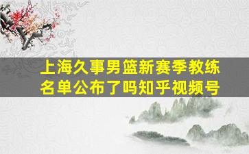 上海久事男篮新赛季教练名单公布了吗知乎视频号