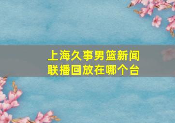 上海久事男篮新闻联播回放在哪个台